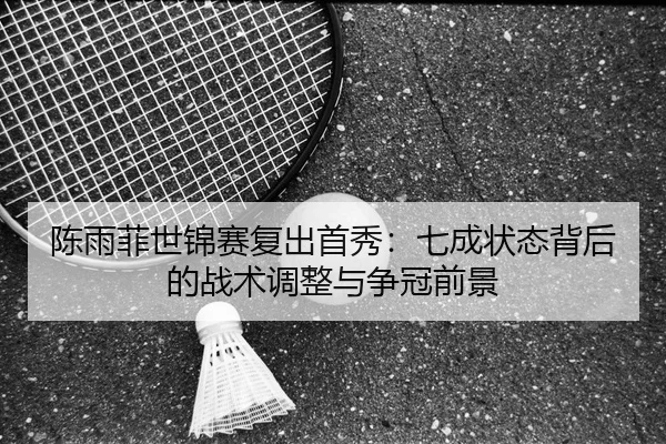 陈雨菲世锦赛复出首秀：七成状态背后的战术调整与争冠前景