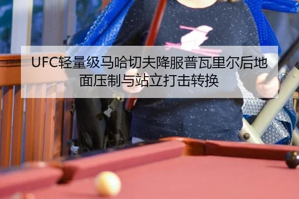 UFC轻量级马哈切夫降服普瓦里尔后地面压制与站立打击转换