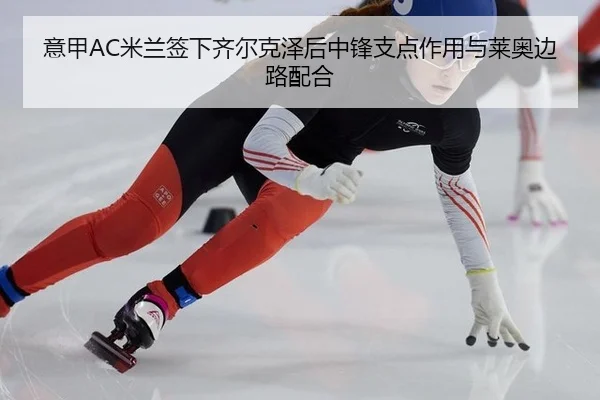 意甲AC米兰签下齐尔克泽后中锋支点作用与莱奥边路配合